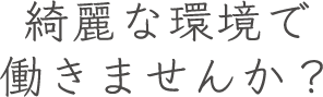 綺麗な環境で働きませんか?