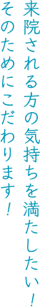 来院される方の気持ちを満たしたい！そのためにこだわります！