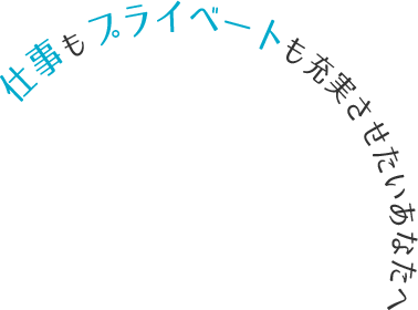 仕事もプライベートも充実させたいあなたへ 